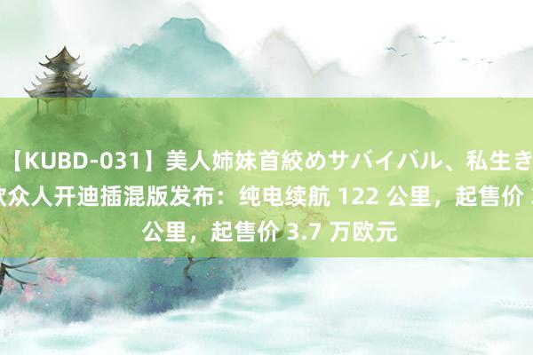 【KUBD-031】美人姉妹首絞めサバイバル、私生きる 2025 款众人开迪插混版发布：纯电续航 1