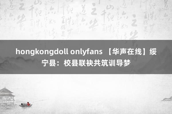 hongkongdoll onlyfans 【华声在线】绥宁县：校县联袂共筑训导梦