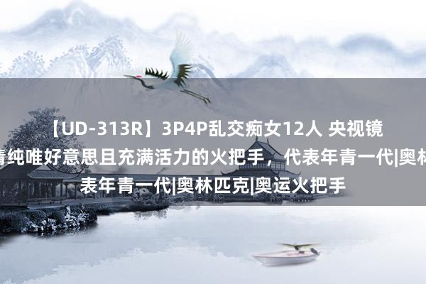 【UD-313R】3P4P乱交痴女12人 央视镜头下的赵露想，清纯唯好意思且充满活力的火把手，代表年