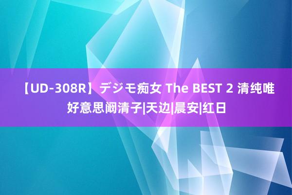 【UD-308R】デジモ痴女 The BEST 2 清纯唯好意思阚清子|天边|晨安|红日