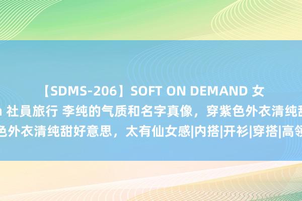 【SDMS-206】SOFT ON DEMAND 女子社員スペシャル野球拳 in 社員旅行 李纯的气质和名字真像，穿紫色外衣清纯甜好意思，太有仙女感|内搭|开衫|穿搭|高领毛衣|李纯(民国)