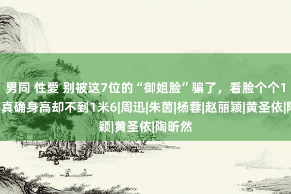 男同 性愛 别被这7位的“御姐脸”骗了，看脸个个1米7，真确身高却不到1米6|周迅|朱茵|杨蓉|赵丽