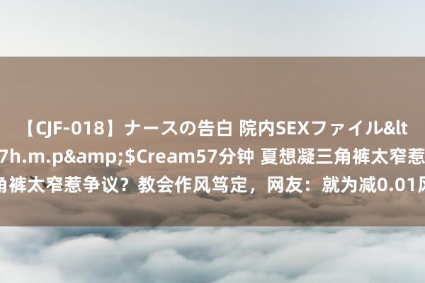 【CJF-018】ナースの告白 院内SEXファイル</a>2008-03-07h.m.p&$Cream57分钟 夏想凝三角裤太窄惹争议？教会作风笃定，网友：就为减0.01风阻？|跨栏|通顺裤|樊振东