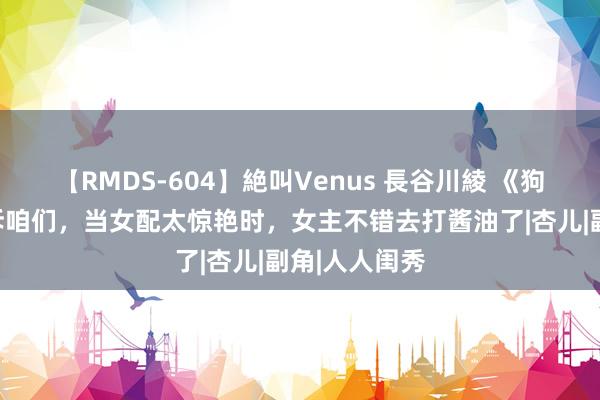 【RMDS-604】絶叫Venus 長谷川綾 《狗剩快跑》告诉咱们，当女配太惊艳时，女主不错去打酱油