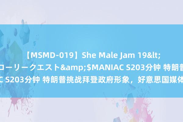 【MSMD-019】She Male Jam 19</a>2008-08-04グローリークエスト&$MANIAC S203分钟 特朗普挑战拜登政府形象，好意思国媒体奈何讲明？