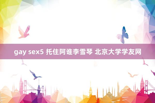 gay sex5 托住阿谁李雪琴 北京大学学友网