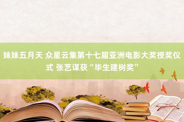 妹妹五月天 众星云集第十七届亚洲电影大奖授奖仪式 张艺谋获“毕生建树奖”