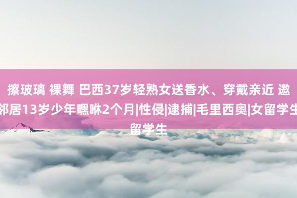 擦玻璃 裸舞 巴西37岁轻熟女送香水、穿戴亲近 邀邻居13岁少年嘿咻2个月|性侵|逮捕|毛里西奥|女留学生