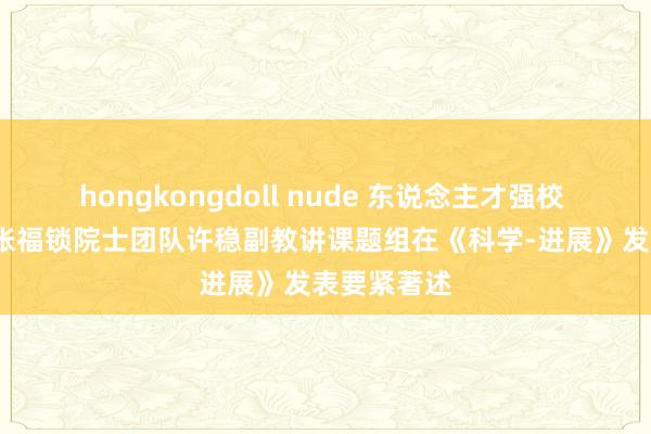 hongkongdoll nude 东说念主才强校 | 资环学院张福锁院士团队许稳副教讲课题组在《科学-进展》发表要紧著述