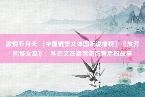 激情五月天 【中国辘集文体国听说播榜】《放开阿谁女巫》：种田文在泰西流行背后的故事