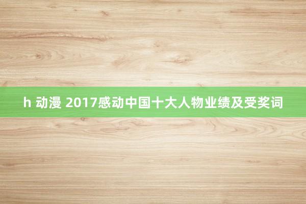 h 动漫 2017感动中国十大人物业绩及受奖词