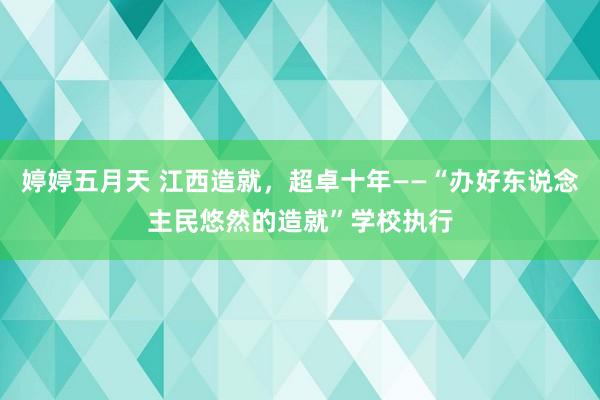 婷婷五月天 江西造就，超卓十年——“办好东说念主民悠然的造就”学校执行