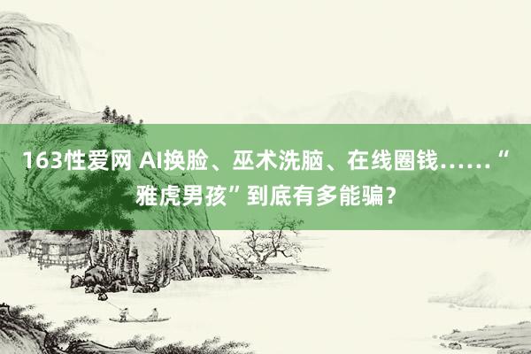 163性爱网 AI换脸、巫术洗脑、在线圈钱……“雅虎男孩”到底有多能骗？