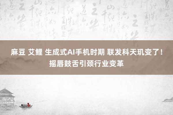 麻豆 艾鲤 生成式AI手机时期 联发科天玑变了！摇唇鼓舌引颈行业变革