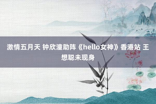 激情五月天 钟欣潼助阵《hello女神》香港站 王想聪未现身