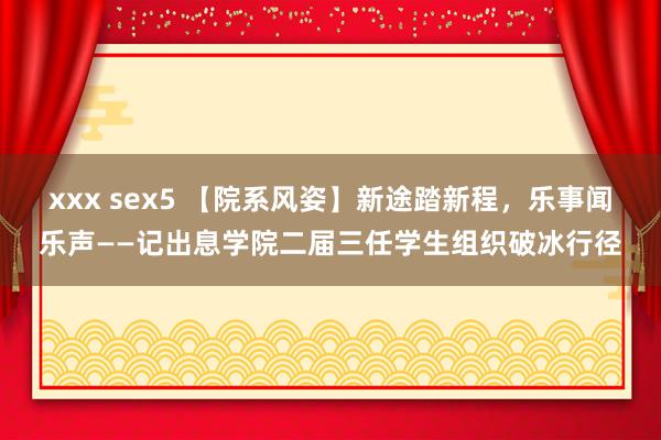 xxx sex5 【院系风姿】新途踏新程，乐事闻乐声——记出息学院二届三任学生组织破冰行径