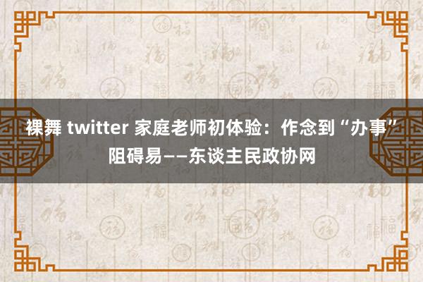 裸舞 twitter 家庭老师初体验：作念到“办事”阻碍易——东谈主民政协网