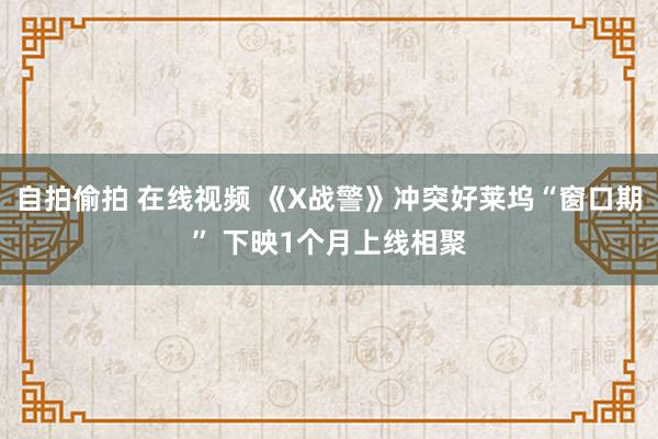 自拍偷拍 在线视频 《X战警》冲突好莱坞“窗口期” 下映1个月上线相聚