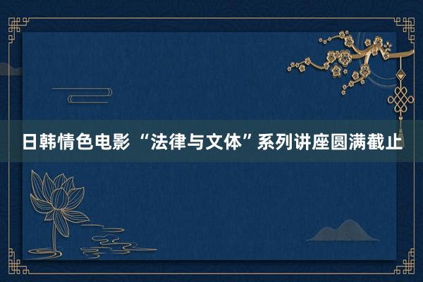 日韩情色电影 “法律与文体”系列讲座圆满截止