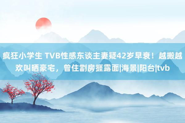 疯狂小学生 TVB性感东谈主妻疑42岁早衰！越搬越欢叫晒豪宅，曾住劏房捱露面|海景|阳台|tvb