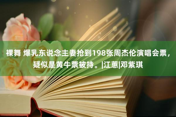 裸舞 爆乳东说念主妻抢到198张周杰伦演唱会票，疑似是黄牛票被持。|江蕙|邓紫琪