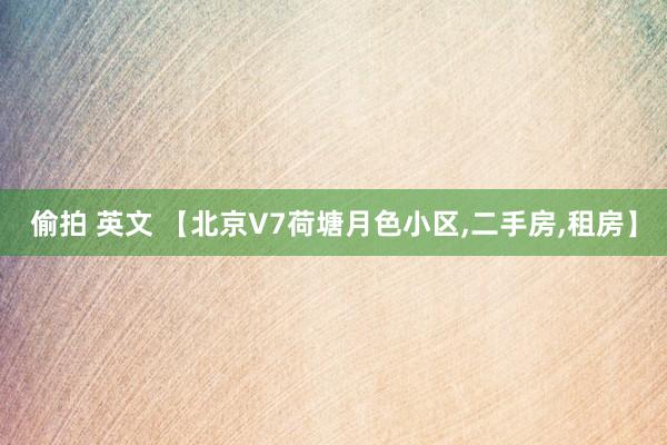 偷拍 英文 【北京V7荷塘月色小区，二手房，租房】