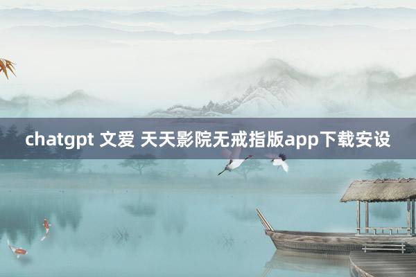 chatgpt 文爱 天天影院无戒指版app下载安设