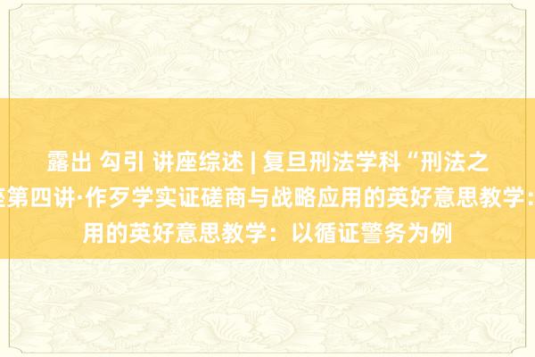 露出 勾引 讲座综述 | 复旦刑法学科“刑法之谈”系列学术讲座第四讲·作歹学实证磋商与战略应用的英好意思教学：以循证警务为例