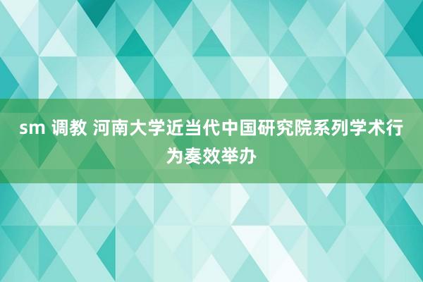 sm 调教 河南大学近当代中国研究院系列学术行为奏效举办