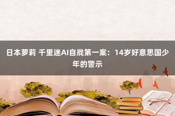 日本萝莉 千里迷AI自戕第一案：14岁好意思国少年的警示