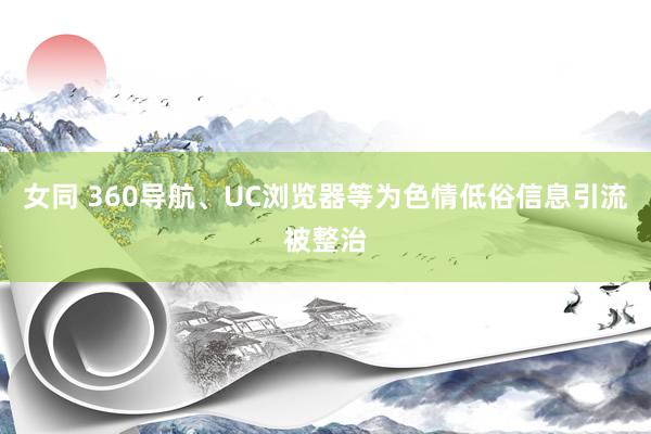 女同 360导航、UC浏览器等为色情低俗信息引流被整治