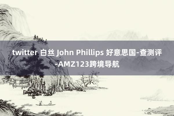 twitter 白丝 John Phillips 好意思国-查测评-AMZ123跨境导航