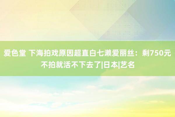 爱色堂 下海拍戏原因超直白七濑爱丽丝：剩750元不拍就活不下去了|日本|艺名