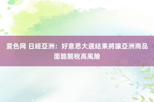 爱色网 日經亞洲：好意思大選結果將讓亞洲商品面臨關稅高風險