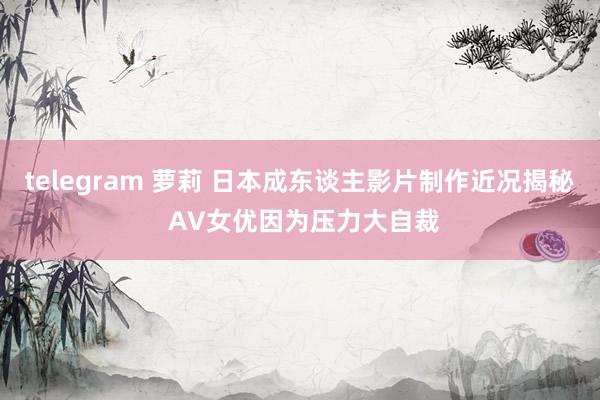 telegram 萝莉 日本成东谈主影片制作近况揭秘 AV女优因为压力大自裁