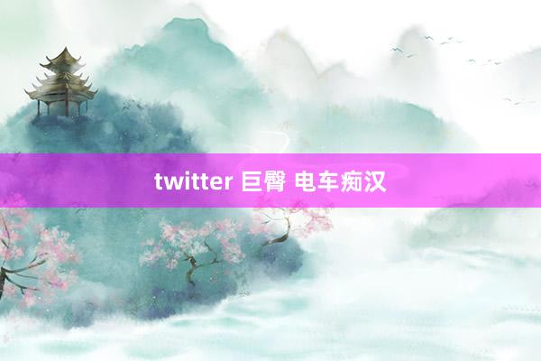 twitter 巨臀 电车痴汉