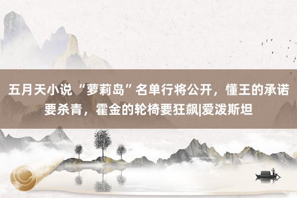 五月天小说 “萝莉岛”名单行将公开，懂王的承诺要杀青，霍金的轮椅要狂飙|爱泼斯坦