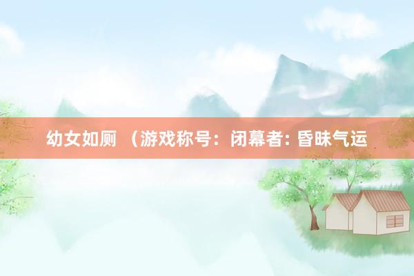 幼女如厕 （游戏称号：闭幕者: 昏昧气运