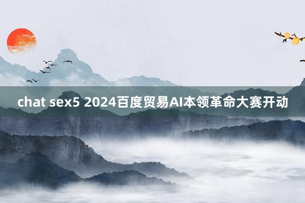 chat sex5 2024百度贸易AI本领革命大赛开动