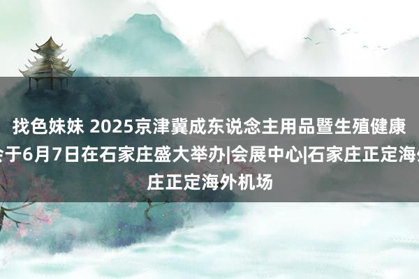 找色妹妹 2025京津冀成东说念主用品暨生殖健康展览会于6月7日在石家庄盛大举办|会展中心|石家庄正定海外机场