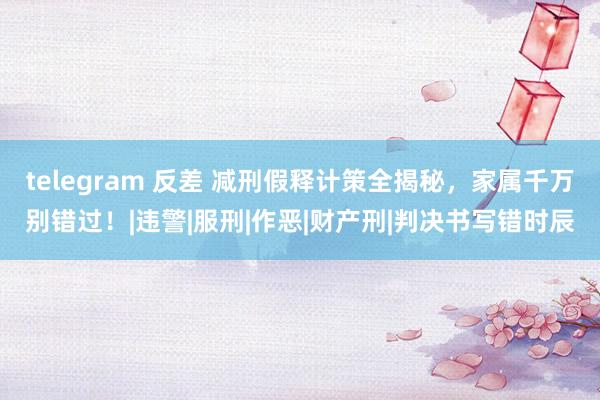 telegram 反差 减刑假释计策全揭秘，家属千万别错过！|违警|服刑|作恶|财产刑|判决书写错时辰