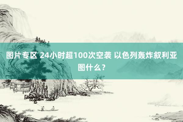 图片专区 24小时超100次空袭 以色列轰炸叙利亚图什么？