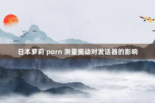 日本萝莉 porn 测量振动对发话器的影响