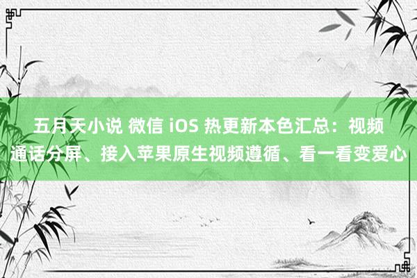 五月天小说 微信 iOS 热更新本色汇总：视频通话分屏、接入苹果原生视频遵循、看一看变爱心