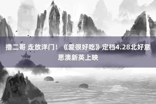 撸二哥 走放洋门！《爱很好吃》定档4.28北好意思澳新英上映