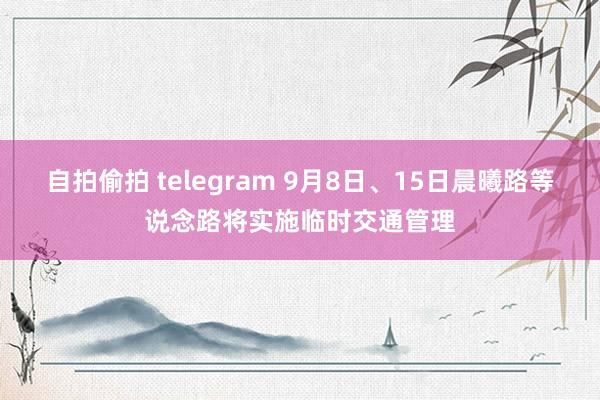 自拍偷拍 telegram 9月8日、15日晨曦路等说念路将实施临时交通管理