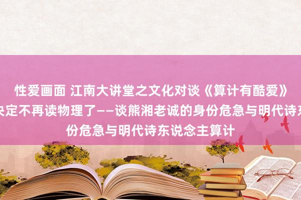 性爱画面 江南大讲堂之文化对谈《算计有酷爱》第三期：我决定不再读物理了——谈熊湘老诚的身份危急与明代诗东说念主算计