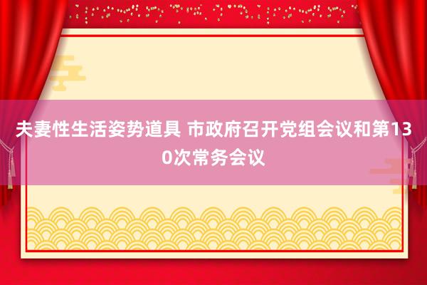 夫妻性生活姿势道具 市政府召开党组会议和第130次常务会议