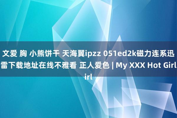 文爱 胸 小熊饼干 天海翼ipzz 051ed2k磁力连系迅雷下载地址在线不雅看 正人爱色 | My XXX Hot Girl