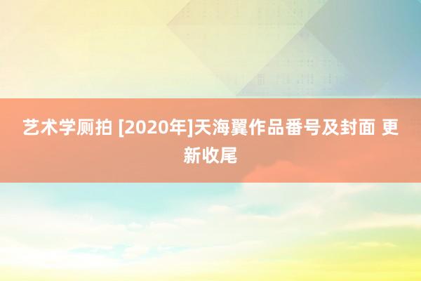 艺术学厕拍 [2020年]天海翼作品番号及封面 更新收尾